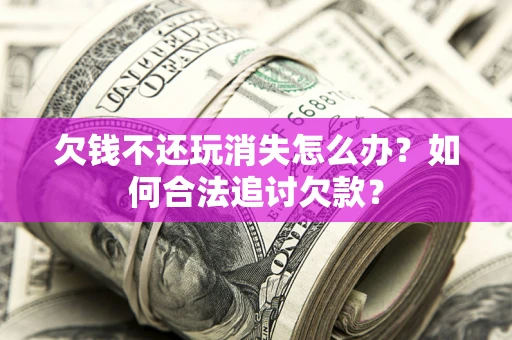 济南欠钱不还玩消失怎么办？如何合法追讨欠款？