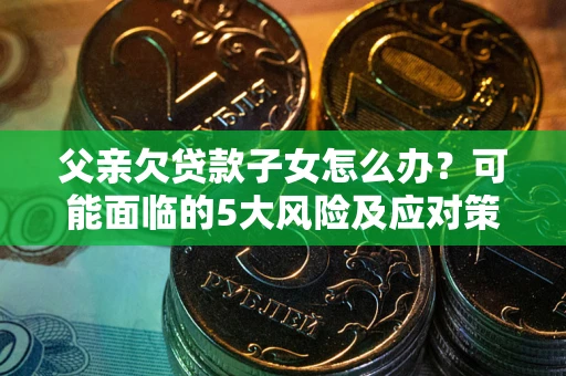 济南父亲欠贷款子女怎么办？可能面临的5大风险及应对策略