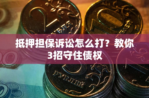 济南抵押担保诉讼怎么打？教你3招守住债权