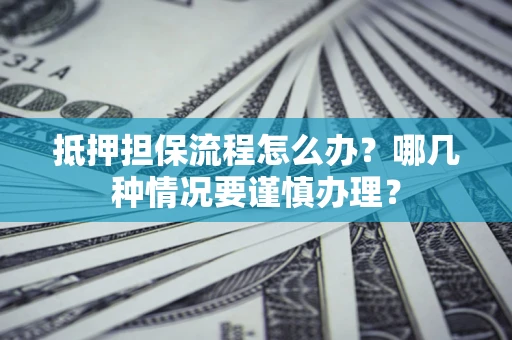 济南抵押担保流程怎么办？哪几种情况要谨慎办理？
