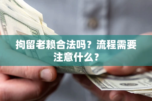 济南拘留老赖合法吗？流程需要注意什么？