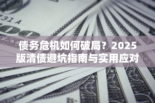 济南债务危机如何破局？2025版清债避坑指南与实用应对策略