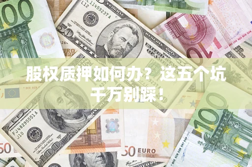 济南股权质押如何办？这五个坑千万别踩！