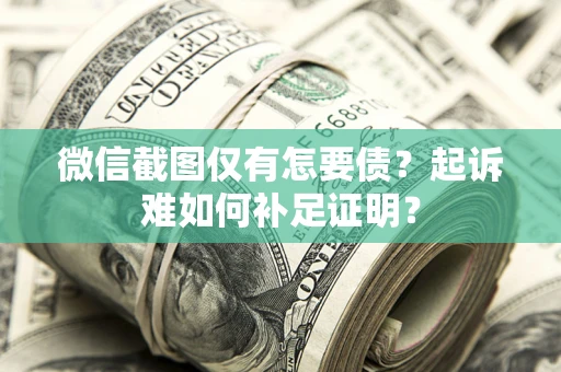 济南微信截图仅有怎要债？起诉难如何补足证明？
