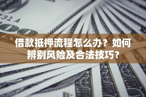 济南借款抵押流程怎么办？如何辨别风险及合法技巧？