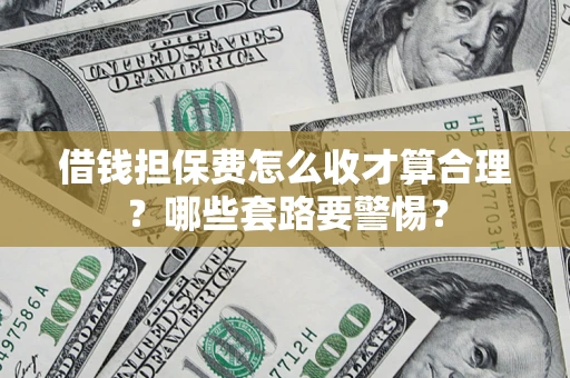 济南借钱担保费怎么收才算合理？哪些套路要警惕？