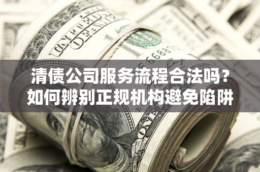 济南清债公司服务流程合法吗？如何辨别正规机构避免陷阱？