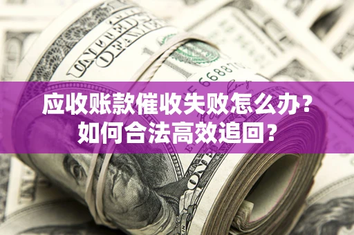 济南应收账款催收失败怎么办？如何合法高效追回？