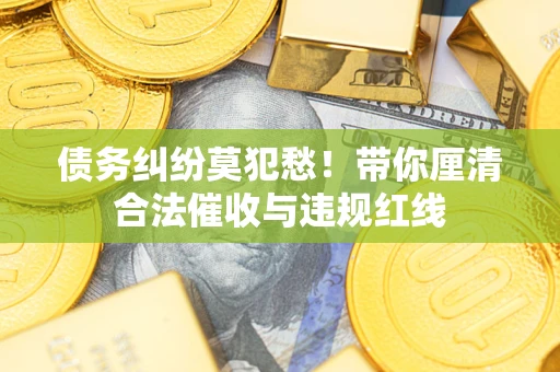 济南债务纠纷莫犯愁！带你厘清合法催收与违规红线