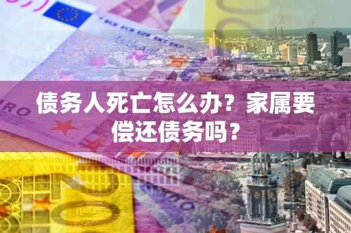 济南债务人死亡怎么办？家属要偿还债务吗？