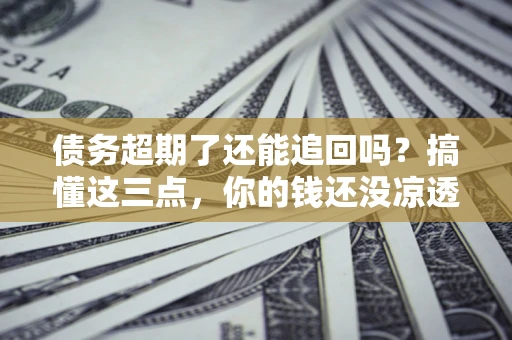 济南债务超期了还能追回吗？搞懂这三点，你的钱还没凉透
