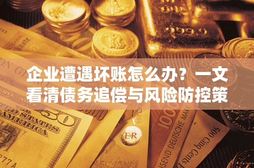 济南企业遭遇坏账怎么办？一文看清债务追偿与风险防控策略