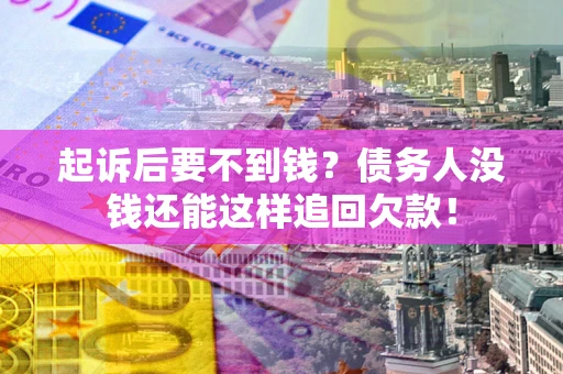 济南起诉后要不到钱？债务人没钱还能这样追回欠款！