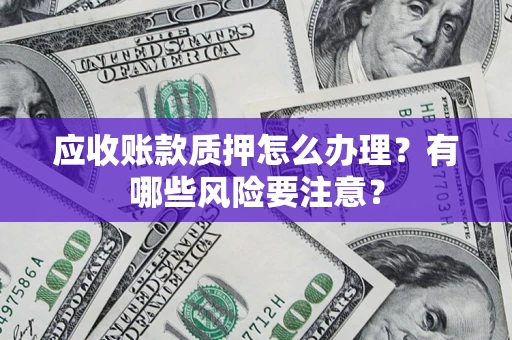 济南应收账款质押怎么办理？有哪些风险要注意？