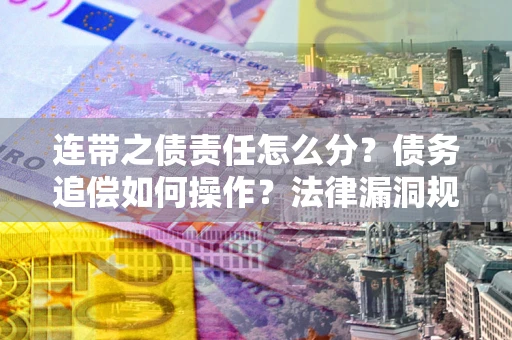 济南连带之债责任怎么分？债务追偿如何操作？法律漏洞规避指南