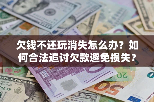 济南欠钱不还玩消失怎么办？如何合法追讨欠款避免损失？