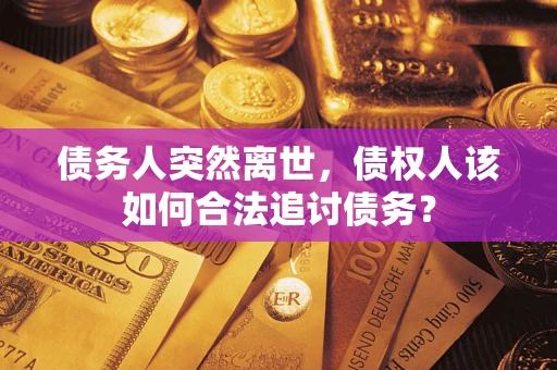 济南债务人突然离世，债权人该如何合法追讨债务？