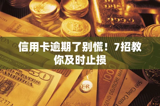济南信用卡逾期了别慌！7招教你及时止损