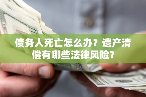 济南债务人死亡怎么办？遗产清偿有哪些法律风险？