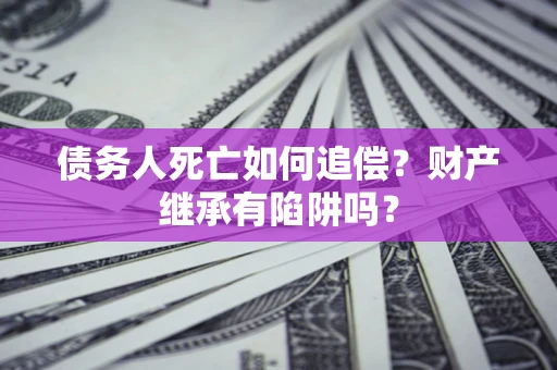 济南债务人死亡如何追偿？财产继承有陷阱吗？