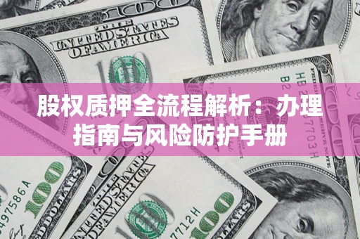 济南股权质押全流程解析：办理指南与风险防护手册