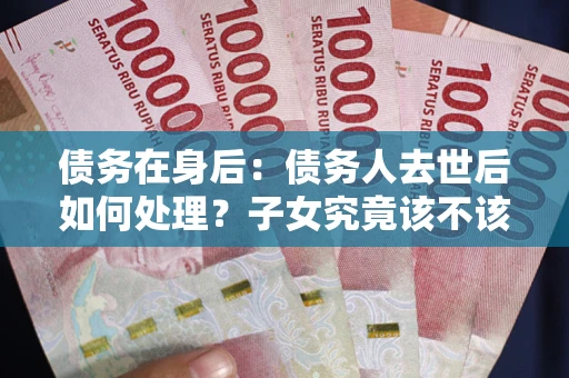 济南债务在身后：债务人去世后如何处理？子女究竟该不该还钱？