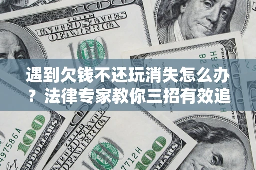 济南遇到欠钱不还玩消失怎么办？法律专家教你三招有效追债！