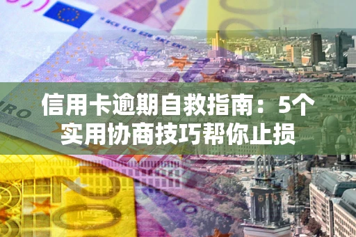 济南信用卡逾期自救指南：5个实用协商技巧帮你止损