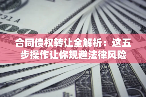 济南合同债权转让全解析：这五步操作让你规避法律风险