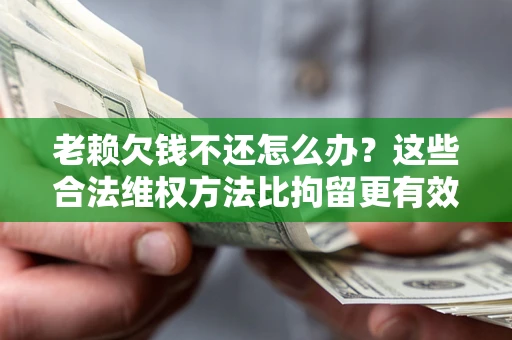 济南老赖欠钱不还怎么办？这些合法维权方法比拘留更有效