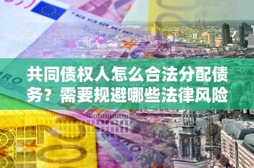 济南共同债权人怎么合法分配债务？需要规避哪些法律风险？