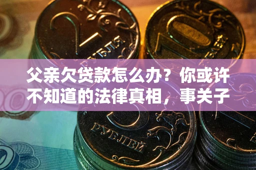 济南父亲欠贷款怎么办？你或许不知道的法律真相，事关子女未来