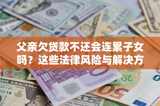 济南父亲欠贷款不还会连累子女吗？这些法律风险与解决方法要早知道！