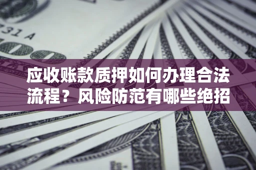 济南应收账款质押如何办理合法流程？风险防范有哪些绝招？