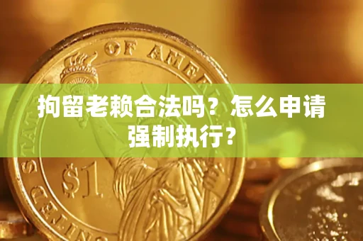 济南拘留老赖合法吗？怎么申请强制执行？