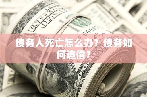 济南债务人死亡怎么办？债务如何追偿？