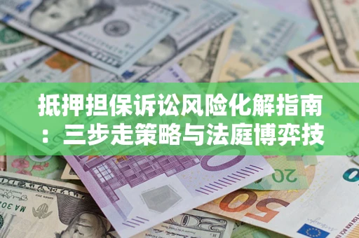 济南抵押担保诉讼风险化解指南：三步走策略与法庭博弈技巧