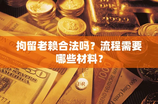 济南拘留老赖合法吗？流程需要哪些材料？