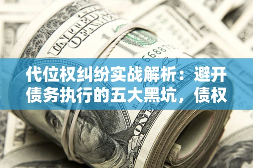 济南代位权纠纷实战解析：避开债务执行的五大黑坑，债权人必看指南