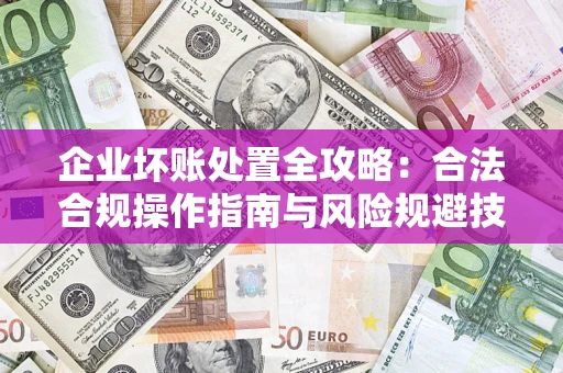 济南企业坏账处置全攻略：合法合规操作指南与风险规避技巧解析