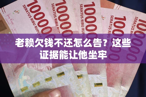 济南老赖欠钱不还怎么告？这些证据能让他坐牢