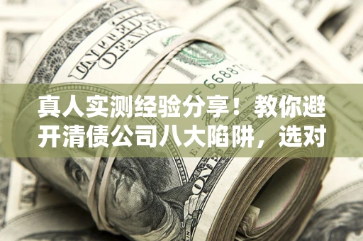 济南真人实测经验分享！教你避开清债公司八大陷阱，选对机构少走十年弯路