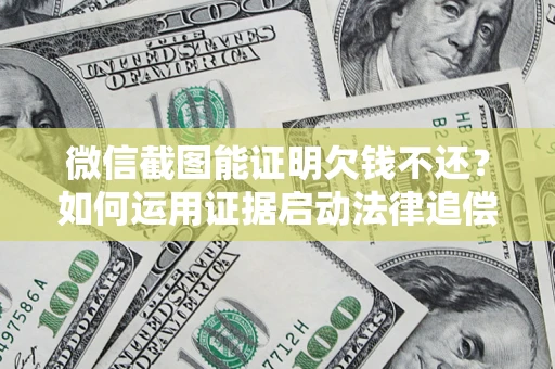 济南微信截图能证明欠钱不还？如何运用证据启动法律追偿程序？