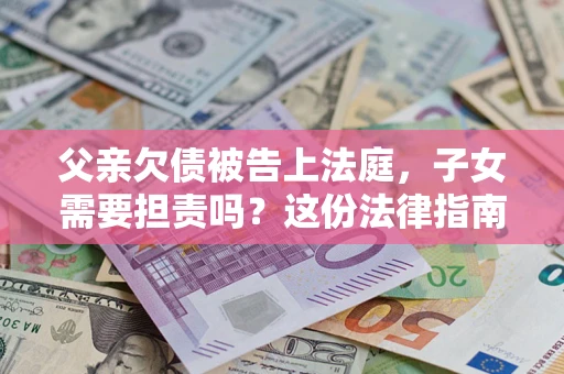 济南父亲欠债被告上法庭，子女需要担责吗？这份法律指南必须看完