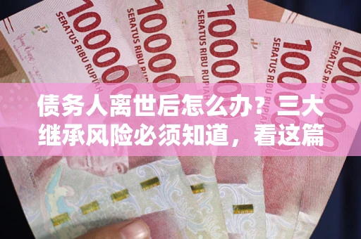 济南债务人离世后怎么办？三大继承风险必须知道，看这篇就够了
