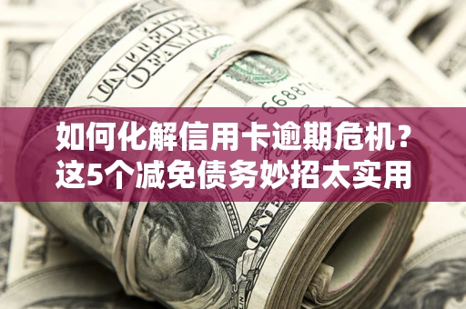 济南如何化解信用卡逾期危机？这5个减免债务妙招太实用