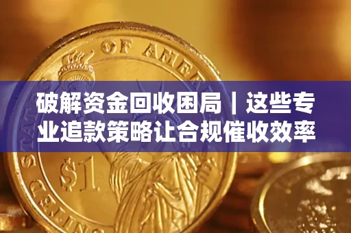济南破解资金回收困局｜这些专业追款策略让合规催收效率翻倍