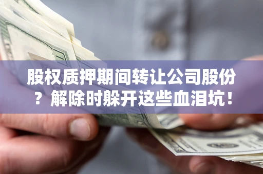 济南股权质押期间转让公司股份？解除时躲开这些血泪坑！