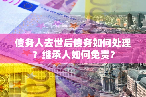 济南债务人去世后债务如何处理？继承人如何免责？