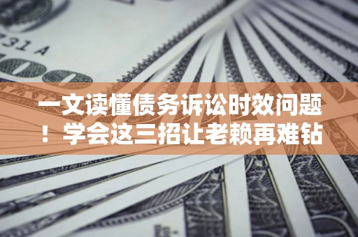 济南一文读懂债务诉讼时效问题！学会这三招让老赖再难钻空子